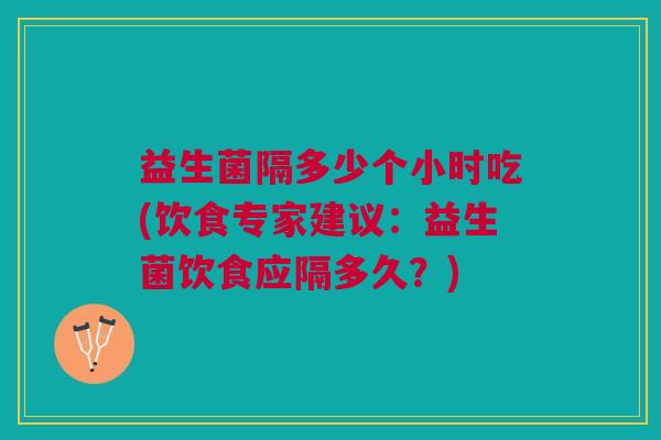 益生菌隔多少个小时吃(饮食专家建议：益生菌饮食应隔多久？)