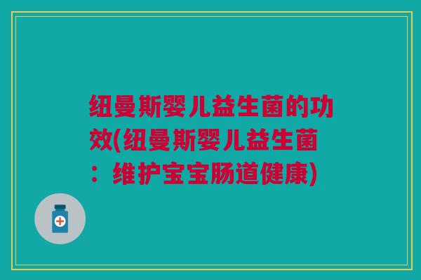 纽曼斯婴儿益生菌的功效(纽曼斯婴儿益生菌:维护宝宝肠道健康)