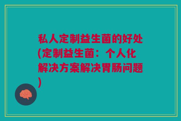 私人定制益生菌的好处(定制益生菌:个人化解决方案解决胃肠问题)