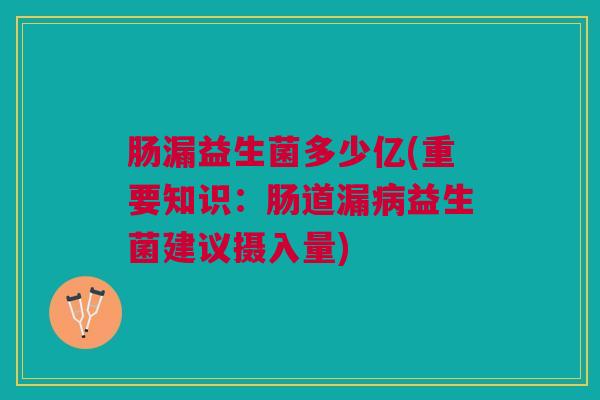 肠漏益生菌多少亿(重要知识:肠道漏病益生菌建议摄入量)