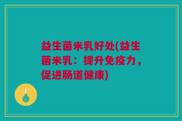 益生菌米乳好处(益生菌米乳:提升力,促进肠道健康) 益生菌米乳好处(益生菌米乳:提升力,促进肠道健康)