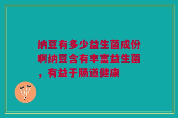 纳豆有多少益生菌成份啊纳豆含有丰富益生菌,有益于肠道健康