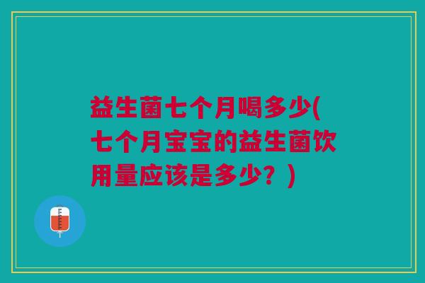 益生菌七个月喝多少(七个月宝宝的益生菌饮用量应该是多少?)