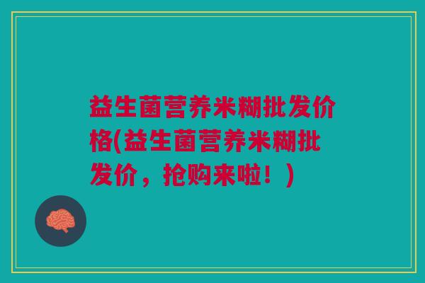 益生菌营养米糊批发价格(益生菌营养米糊批发价,抢购来啦!)