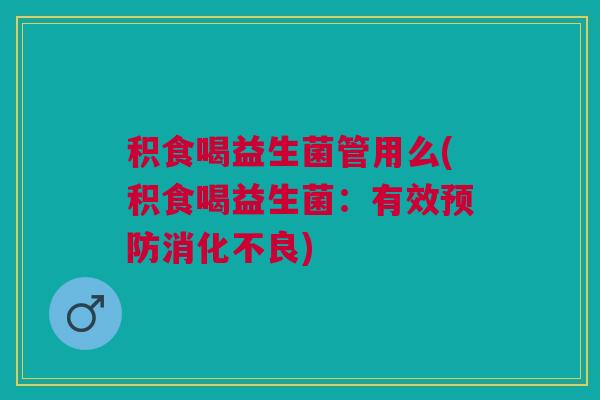 积食喝益生菌管用么(积食喝益生菌:有效预防消化不良)