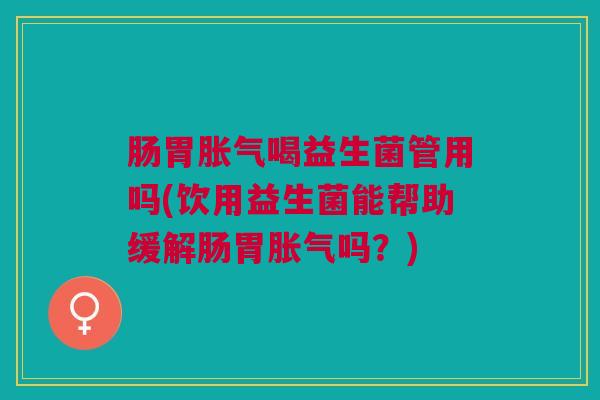 肠胃喝益生菌管用吗(饮用益生菌能帮助缓解肠胃吗?) 肠胃喝益生菌管用吗(饮用益生菌能帮助缓解肠胃吗?)
