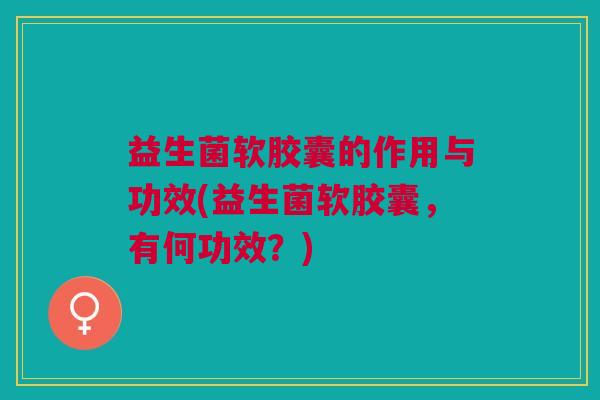 益生菌软胶囊的作用与功效(益生菌软胶囊,有何功效?)