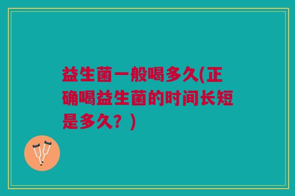 益生菌一般喝多久(正确喝益生菌的时间长短是多久?)