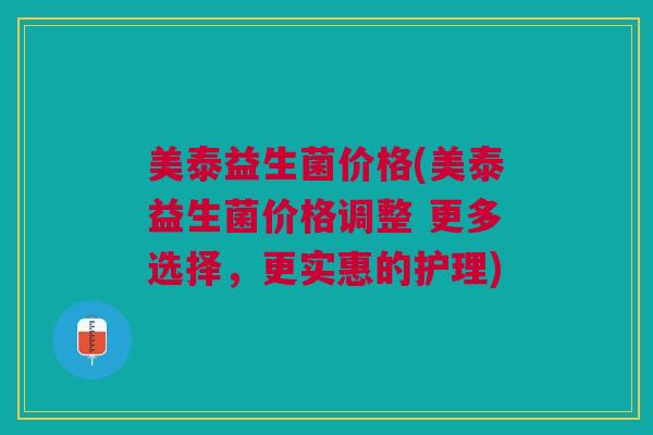美泰益生菌价格(美泰益生菌价格调整 更多选择,更实惠的护理)