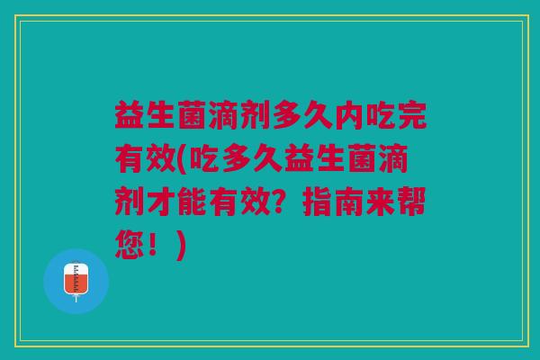 益生菌滴剂多久内吃完有效(吃多久益生菌滴剂才能有效?指南来帮您!)