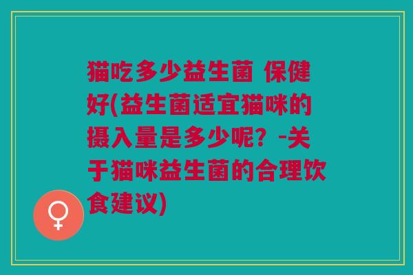 猫吃多少益生菌 保健好(益生菌适宜猫咪的摄入量是多少呢?-关于猫咪益生菌的合理饮食建议)