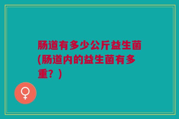 肠道有多少公斤益生菌(肠道内的益生菌有多重？)