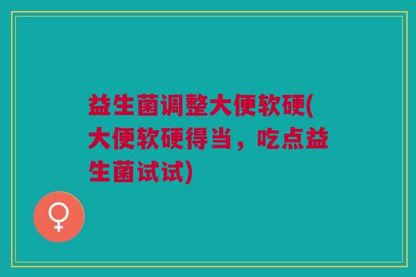 益生菌调整大便软硬(大便软硬得当,吃点益生菌试试)