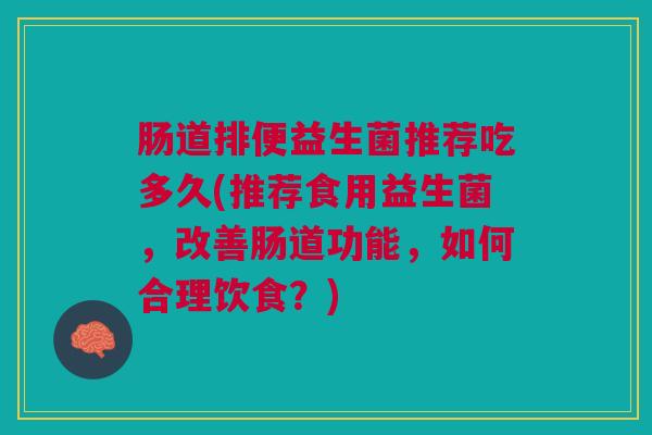 肠道排便益生菌推荐吃多久(推荐食用益生菌,改善肠道功能,如何合理饮食?)