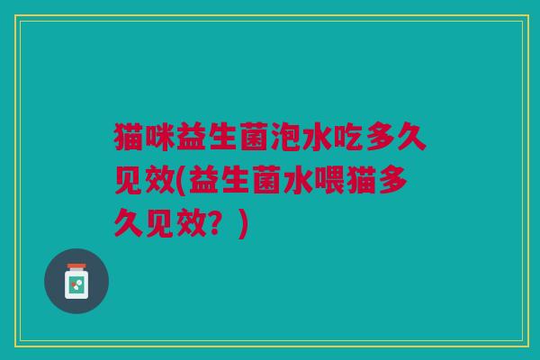 猫咪益生菌泡水吃多久见效(益生菌水喂猫多久见效?)