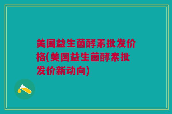 美国益生菌酵素批发价格(美国益生菌酵素批发价新动向)