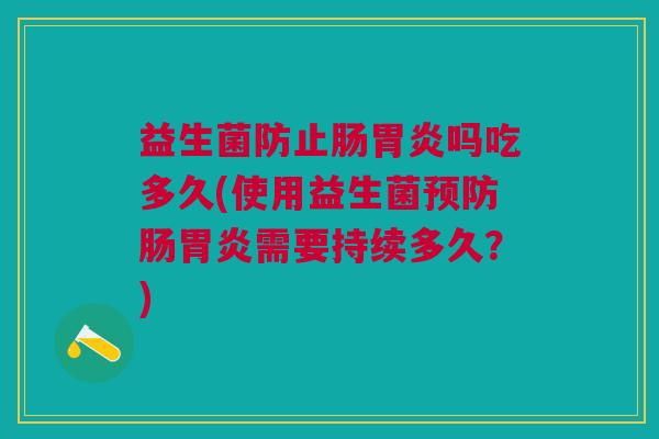 益生菌防止肠吗吃多久(使用益生菌肠需要持续多久?) 益生菌防止肠吗吃多久(使用益生菌肠需要持续多久?)
