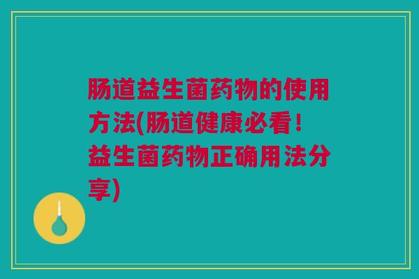 肠道益生菌药物的使用方法(肠道健康必看!益生菌药物正确用法分享)