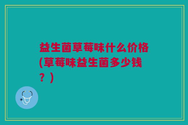 益生菌草莓味什么价格(草莓味益生菌多少钱?)
