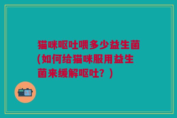 猫咪喂多少益生菌(如何给猫咪服用益生菌来缓解?) 猫咪喂多少益生菌(如何给猫咪服用益生菌来缓解?)