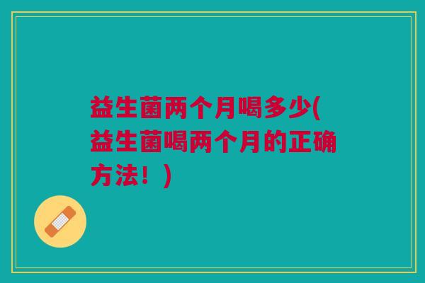 益生菌两个月喝多少(益生菌喝两个月的正确方法!)