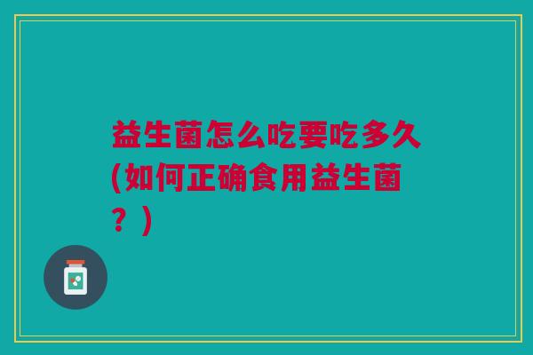 益生菌怎么吃要吃多久(如何正确食用益生菌?)