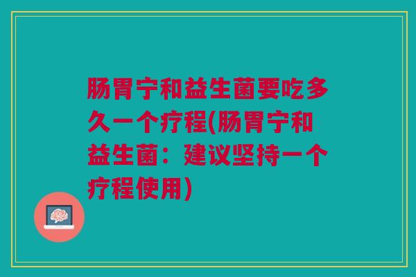 肠胃宁和益生菌要吃多久一个疗程(肠胃宁和益生菌:建议坚持一个疗程使用)