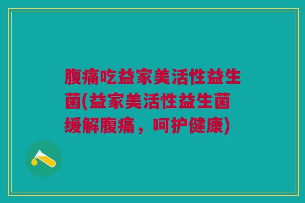 腹痛吃益家美活性益生菌(益家美活性益生菌缓解腹痛,呵护健康)