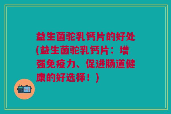 益生菌驼乳钙片的好处(益生菌驼乳钙片:增强免疫力、促进肠道健康的好选择!)