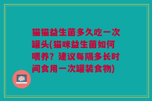 猫猫益生菌多久吃一次罐头(猫咪益生菌如何喂养?建议每隔多长时间食用一次罐装食物) 猫猫益生菌多久吃一次罐头(猫咪益生菌如何喂养?建议每隔多长时间食用一次罐装食物)