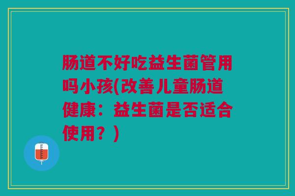 肠道不好吃益生菌管用吗小孩(改善儿童肠道健康:益生菌是否适合使用?)