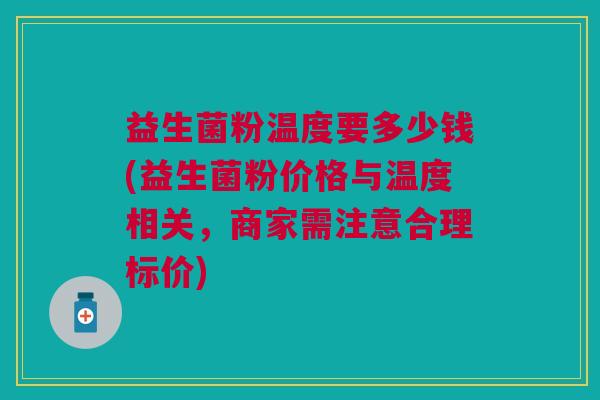 益生菌粉温度要多少钱(益生菌粉价格与温度相关,商家需注意合理标价)