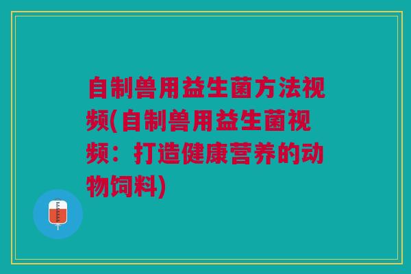 自制兽用益生菌方法视频(自制兽用益生菌视频:打造健康营养的动物饲料)