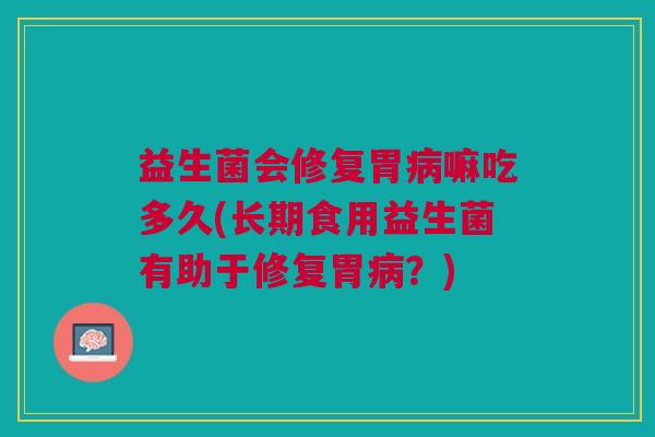 益生菌会修复胃病嘛吃多久(长期食用益生菌有助于修复胃病?)