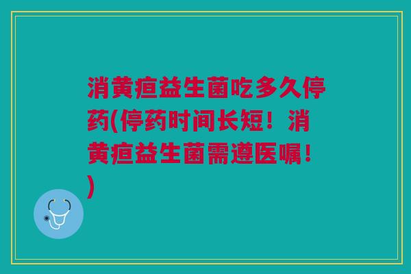 消黄疸益生菌吃多久停药(停药时间长短!消黄疸益生菌需遵医嘱!) 消黄疸益生菌吃多久停药(停药时间长短!消黄疸益生菌需遵医嘱!)