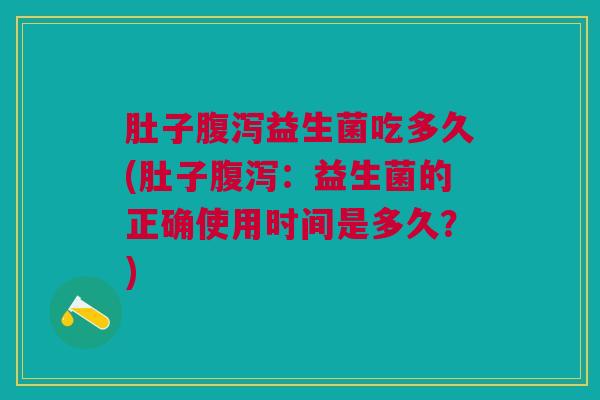 肚子腹泻益生菌吃多久(肚子腹泻:益生菌的正确使用时间是多久?)