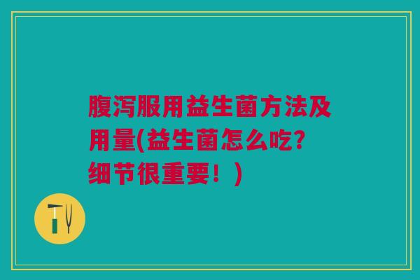 腹泻服用益生菌方法及用量(益生菌怎么吃?细节很重要!)