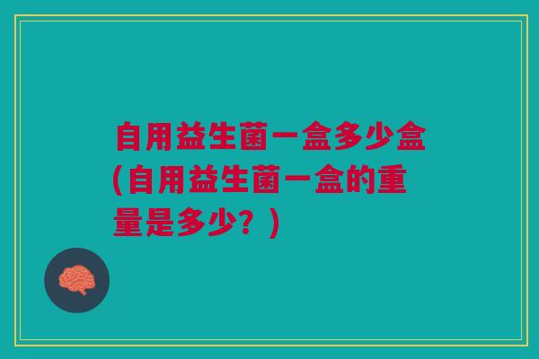 自用益生菌一盒多少盒(自用益生菌一盒的重量是多少?)