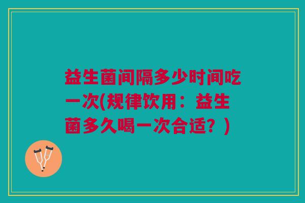 益生菌间隔多少时间吃一次(规律饮用:益生菌多久喝一次合适?)