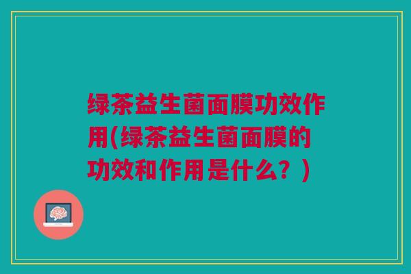 绿茶益生菌面膜功效作用(绿茶益生菌面膜的功效和作用是什么?) 绿茶益生菌面膜功效作用(绿茶益生菌面膜的功效和作用是什么?)