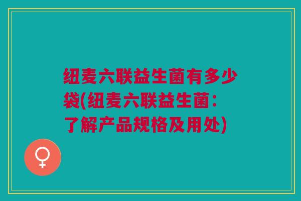 纽麦六联益生菌有多少袋(纽麦六联益生菌:了解产品规格及用处) 纽麦六联益生菌有多少袋(纽麦六联益生菌:了解产品规格及用处)