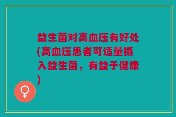 益生菌对高血压有好处(高血压患者可适量摄入益生菌,有益于健康)