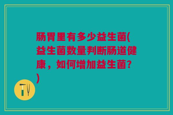肠胃里有多少益生菌(益生菌数量判断肠道健康，如何增加益生菌？)
