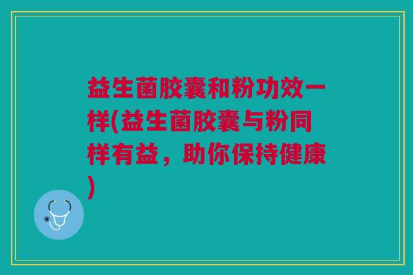 益生菌胶囊和粉功效一样(益生菌胶囊与粉同样有益,助你保持健康)