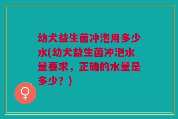 幼犬益生菌冲泡用多少水(幼犬益生菌冲泡水量要求,正确的水量是多少?) 幼犬益生菌冲泡用多少水(幼犬益生菌冲泡水量要求,正确的水量是多少?)