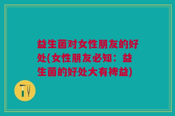 益生菌对女性朋友的好处(女性朋友必知:益生菌的好处大有裨益) 益生菌对女性朋友的好处(女性朋友必知:益生菌的好处大有裨益)