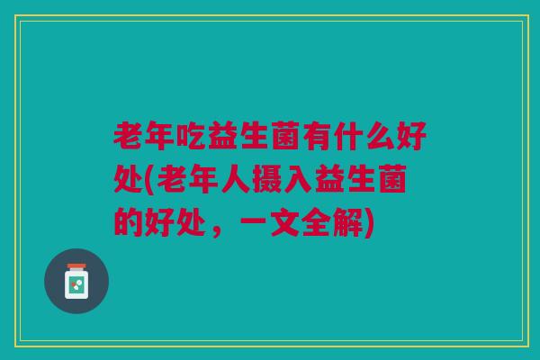 老年吃益生菌有什么好处(老年人摄入益生菌的好处,一文全解)