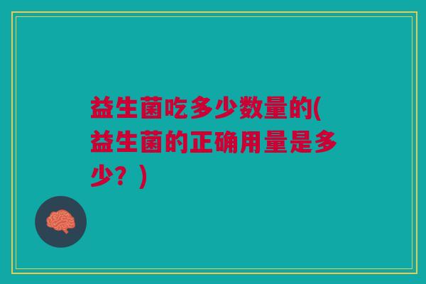 益生菌吃多少数量的(益生菌的正确用量是多少？)
