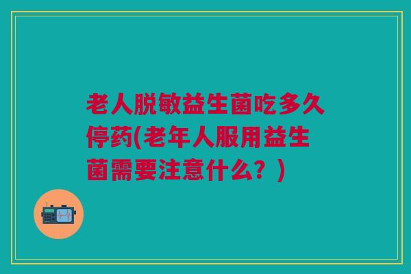 老人脱敏益生菌吃多久停药(老年人服用益生菌需要注意什么?) 老人脱敏益生菌吃多久停药(老年人服用益生菌需要注意什么?)