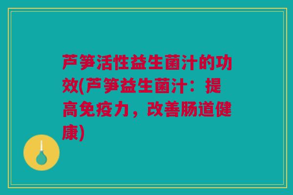 芦笋活性益生菌汁的功效(芦笋益生菌汁:提高免疫力,改善肠道健康)
